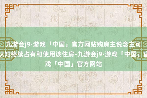 九游会j9·游戏「中国」官方网站购房主说念主可按法律认知络续占有和使用该住房-九游会j9·游戏「中国」官方网站