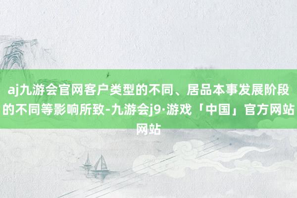 aj九游会官网客户类型的不同、居品本事发展阶段的不同等影响所致-九游会j9·游戏「中国」官方网站