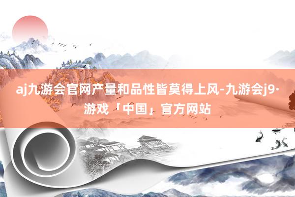 aj九游会官网产量和品性皆莫得上风-九游会j9·游戏「中国」官方网站