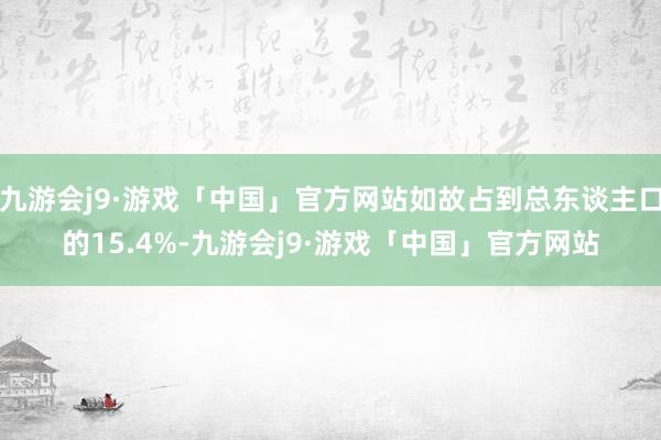 九游会j9·游戏「中国」官方网站如故占到总东谈主口的15.4%-九游会j9·游戏「中国」官方网站