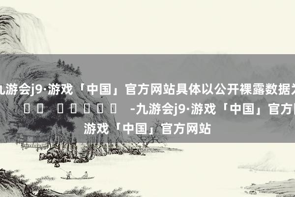 九游会j9·游戏「中国」官方网站具体以公开裸露数据为准；      		  					  -九游会j9·游戏「中国」官方网站