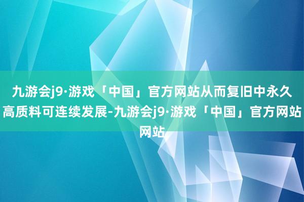 九游会j9·游戏「中国」官方网站从而复旧中永久高质料可连续发展-九游会j9·游戏「中国」官方网站