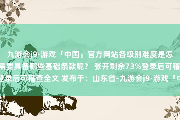 九游会j9·游戏「中国」官方网站各级别难度是怎样的呢？考生在备考时需要具备哪些基础条款呢？ 张开剩余73%登录后可稽查全文 发布于：山东省-九游会j9·游戏「中国」官方网站