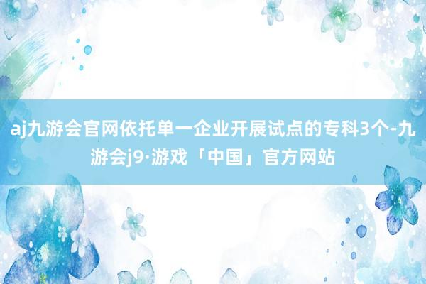 aj九游会官网依托单一企业开展试点的专科3个-九游会j9·游戏「中国」官方网站