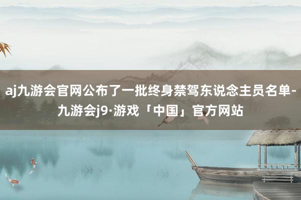 aj九游会官网公布了一批终身禁驾东说念主员名单-九游会j9·游戏「中国」官方网站