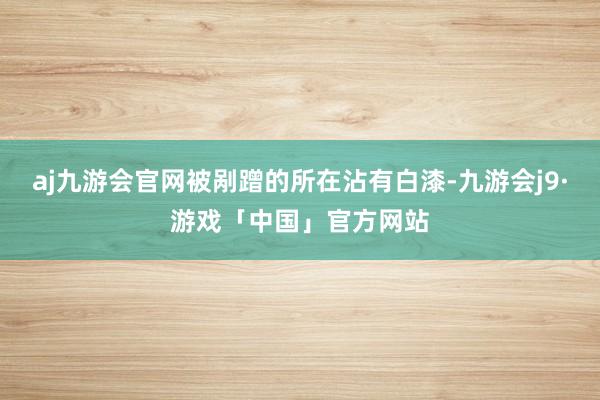 aj九游会官网被剐蹭的所在沾有白漆-九游会j9·游戏「中国」官方网站