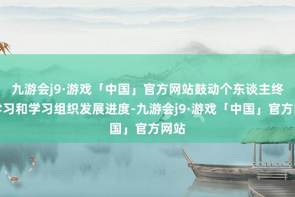 九游会j9·游戏「中国」官方网站鼓动个东谈主终生学习和学习组织发展进度-九游会j9·游戏「中国」官方网站