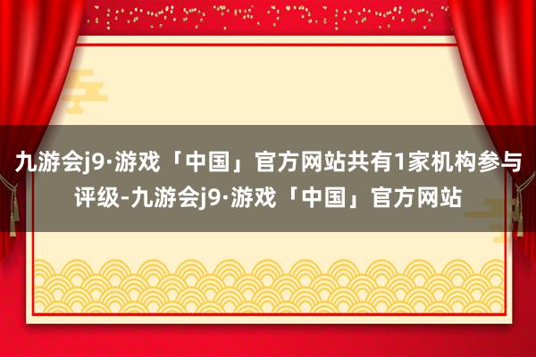 九游会j9·游戏「中国」官方网站共有1家机构参与评级-九游会j9·游戏「中国」官方网站