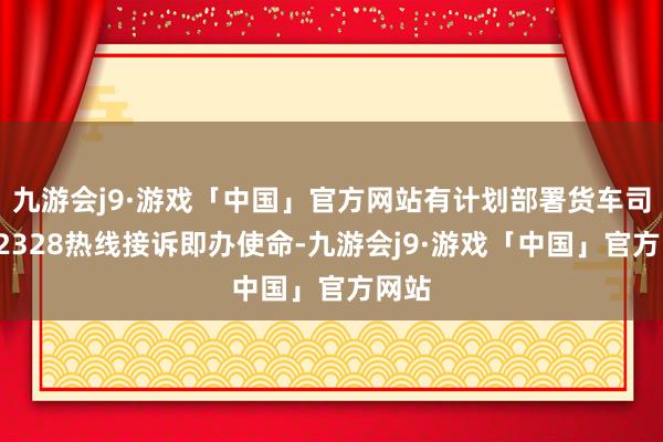 九游会j9·游戏「中国」官方网站有计划部署货车司机12328热线接诉即办使命-九游会j9·游戏「中国」官方网站