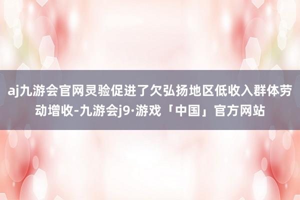 aj九游会官网灵验促进了欠弘扬地区低收入群体劳动增收-九游会j9·游戏「中国」官方网站