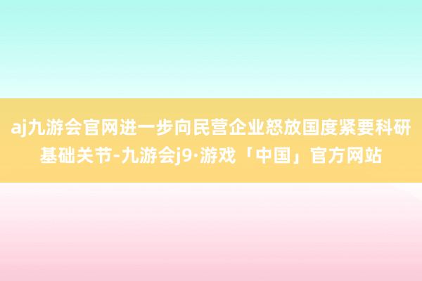 aj九游会官网进一步向民营企业怒放国度紧要科研基础关节-九游会j9·游戏「中国」官方网站