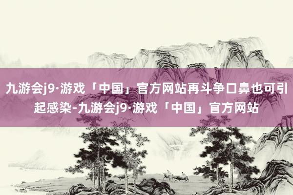 九游会j9·游戏「中国」官方网站再斗争口鼻也可引起感染-九游会j9·游戏「中国」官方网站