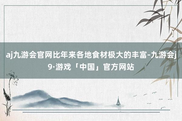 aj九游会官网比年来各地食材极大的丰富-九游会j9·游戏「中国」官方网站