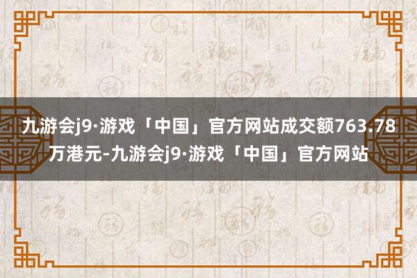 九游会j9·游戏「中国」官方网站成交额763.78万港元-九游会j9·游戏「中国」官方网站