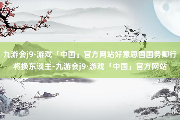 九游会j9·游戏「中国」官方网站好意思国国务卿行将换东谈主-九游会j9·游戏「中国」官方网站