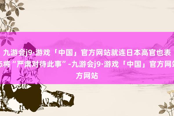 九游会j9·游戏「中国」官方网站就连日本高官也表态将“严肃对待此事”-九游会j9·游戏「中国」官方网站