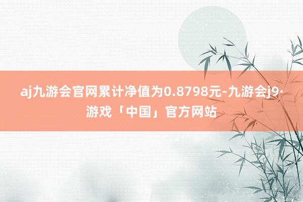 aj九游会官网累计净值为0.8798元-九游会j9·游戏「中国」官方网站