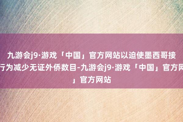 九游会j9·游戏「中国」官方网站以迫使墨西哥接收行为减少无证外侨数目-九游会j9·游戏「中国」官方网站