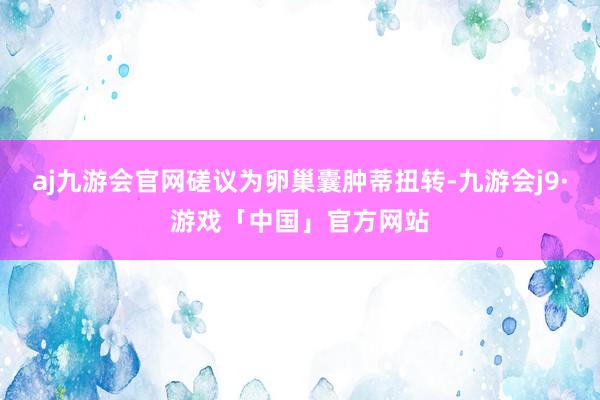 aj九游会官网磋议为卵巢囊肿蒂扭转-九游会j9·游戏「中国」官方网站