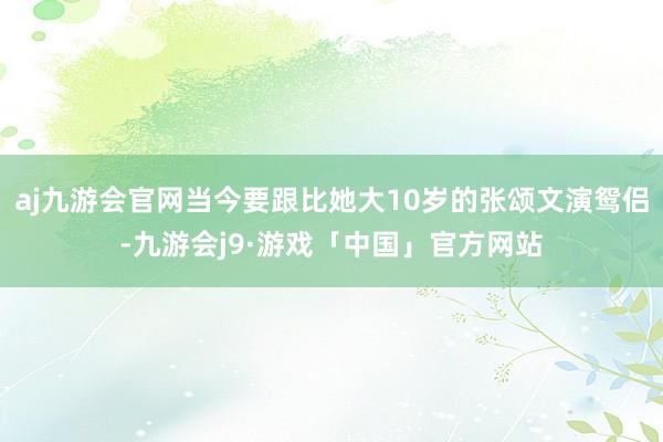 aj九游会官网当今要跟比她大10岁的张颂文演鸳侣-九游会j9·游戏「中国」官方网站