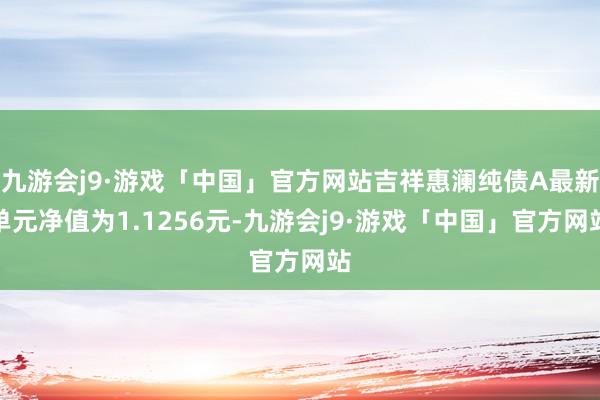 九游会j9·游戏「中国」官方网站吉祥惠澜纯债A最新单元净值为1.1256元-九游会j9·游戏「中国」官方网站