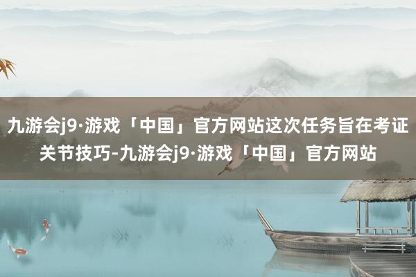 九游会j9·游戏「中国」官方网站这次任务旨在考证关节技巧-九游会j9·游戏「中国」官方网站