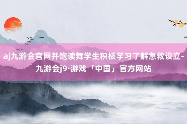 aj九游会官网并饱读舞学生积极学习了解急救设立-九游会j9·游戏「中国」官方网站