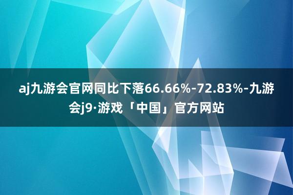 aj九游会官网同比下落66.66%-72.83%-九游会j9·游戏「中国」官方网站