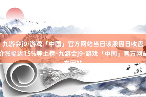 九游会j9·游戏「中国」官方网站当日该股因日收盘价涨幅达15%等上榜-九游会j9·游戏「中国」官方网站