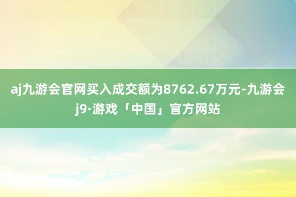 aj九游会官网买入成交额为8762.67万元-九游会j9·游戏「中国」官方网站