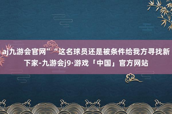 aj九游会官网”“这名球员还是被条件给我方寻找新下家-九游会j9·游戏「中国」官方网站