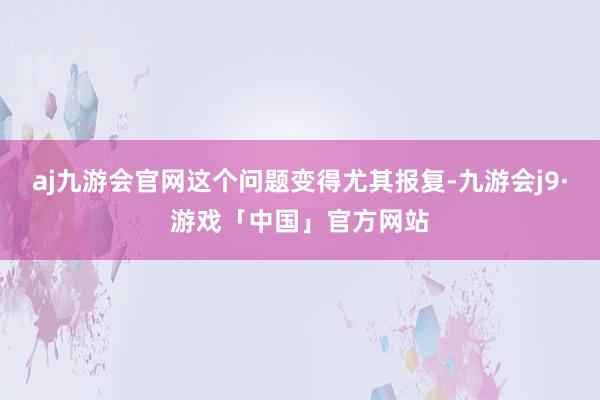 aj九游会官网这个问题变得尤其报复-九游会j9·游戏「中国」官方网站