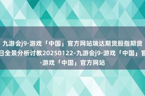 九游会j9·游戏「中国」官方网站瑞达期货股指期货市集逐日全景分析讨教20250122-九游会j9·游戏「中国」官方网站