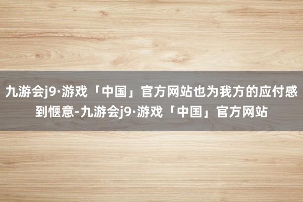 九游会j9·游戏「中国」官方网站也为我方的应付感到惬意-九游会j9·游戏「中国」官方网站