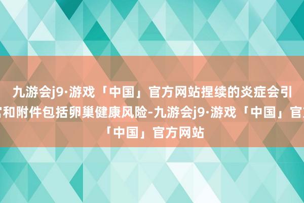 九游会j9·游戏「中国」官方网站捏续的炎症会引起子宫和附件包括卵巢健康风险-九游会j9·游戏「中国」官方网站