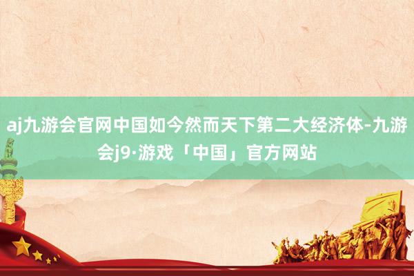 aj九游会官网中国如今然而天下第二大经济体-九游会j9·游戏「中国」官方网站