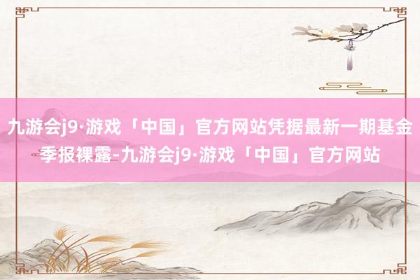 九游会j9·游戏「中国」官方网站凭据最新一期基金季报裸露-九游会j9·游戏「中国」官方网站