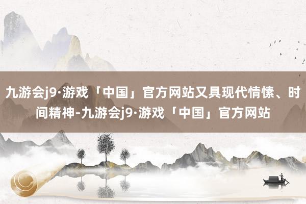 九游会j9·游戏「中国」官方网站又具现代情愫、时间精神-九游会j9·游戏「中国」官方网站