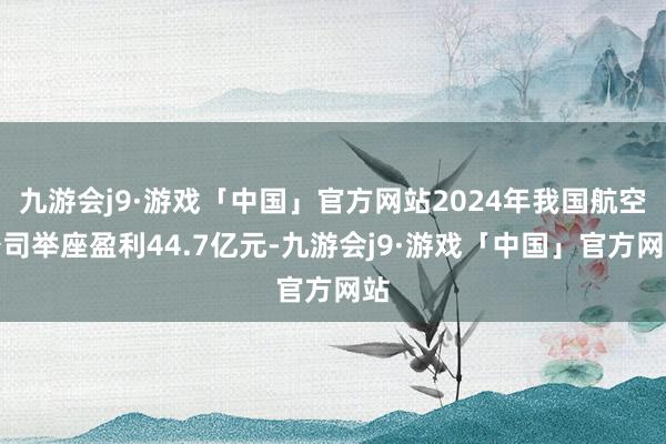 九游会j9·游戏「中国」官方网站2024年我国航空公司举座盈利44.7亿元-九游会j9·游戏「中国」官方网站