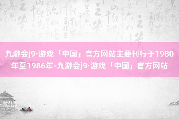 九游会j9·游戏「中国」官方网站主要刊行于1980年至1986年-九游会j9·游戏「中国」官方网站