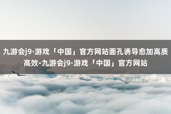 九游会j9·游戏「中国」官方网站面孔诱导愈加高质高效-九游会j9·游戏「中国」官方网站