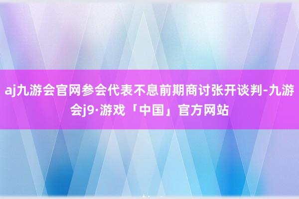 aj九游会官网参会代表不息前期商讨张开谈判-九游会j9·游戏「中国」官方网站