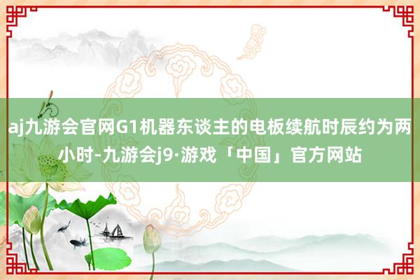 aj九游会官网G1机器东谈主的电板续航时辰约为两小时-九游会j9·游戏「中国」官方网站