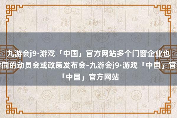 九游会j9·游戏「中国」官方网站多个门窗企业也办了雷同的动员会或政策发布会-九游会j9·游戏「中国」官方网站