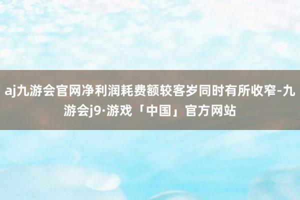 aj九游会官网净利润耗费额较客岁同时有所收窄-九游会j9·游戏「中国」官方网站