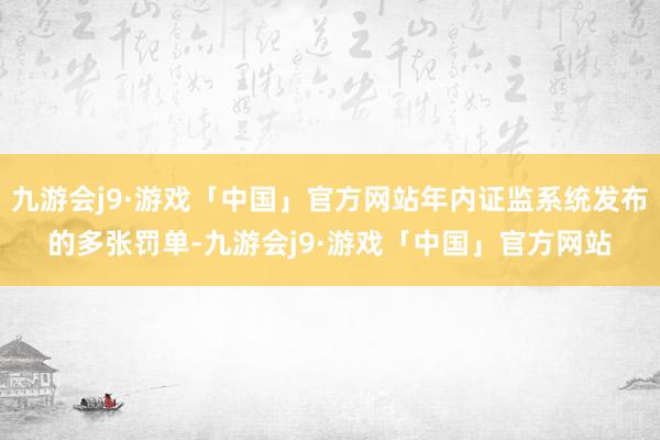 九游会j9·游戏「中国」官方网站年内证监系统发布的多张罚单-九游会j9·游戏「中国」官方网站