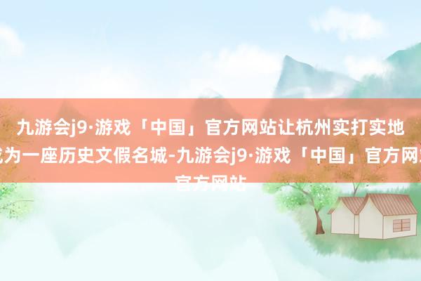 九游会j9·游戏「中国」官方网站让杭州实打实地成为一座历史文假名城-九游会j9·游戏「中国」官方网站