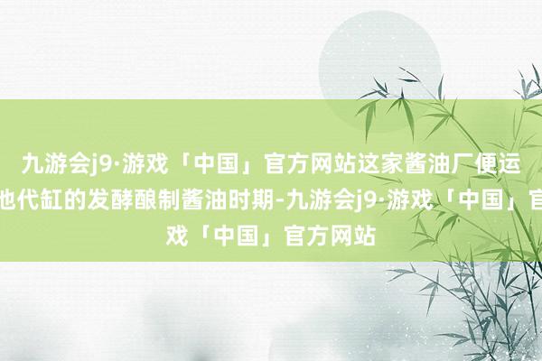 九游会j9·游戏「中国」官方网站这家酱油厂便运行了以池代缸的发酵酿制酱油时期-九游会j9·游戏「中国」官方网站