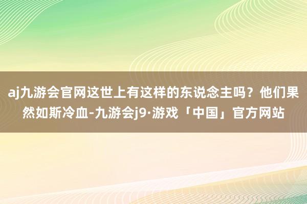 aj九游会官网这世上有这样的东说念主吗？他们果然如斯冷血-九游会j9·游戏「中国」官方网站