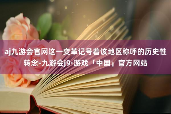 aj九游会官网这一变革记号着该地区称呼的历史性转念-九游会j9·游戏「中国」官方网站